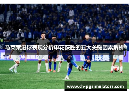 马莱莱进球表现分析申花获胜的五大关键因素解析