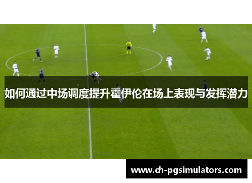 如何通过中场调度提升霍伊伦在场上表现与发挥潜力